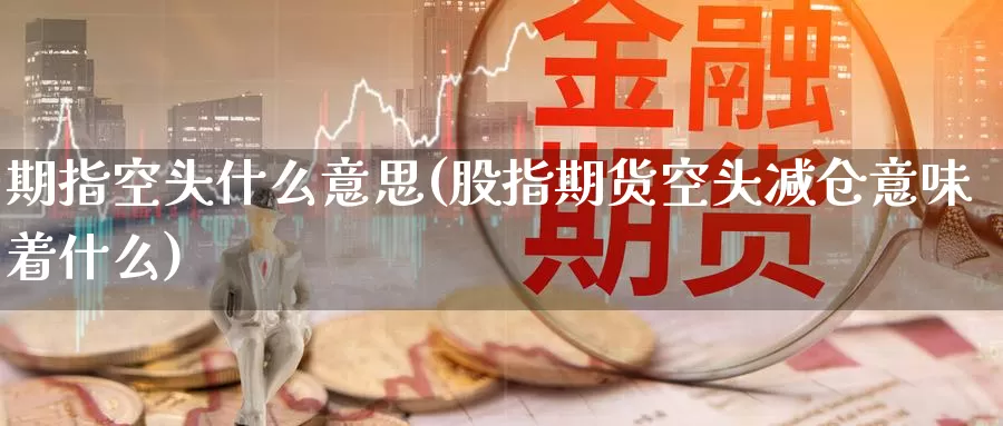 期指空头什么意思(股指期货空头减仓意味着什么)