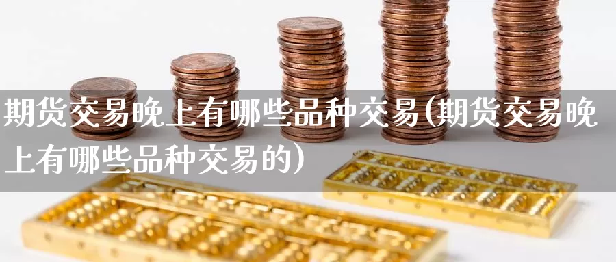 期货交易晚上有哪些品种交易(期货交易晚上有哪些品种交易的)