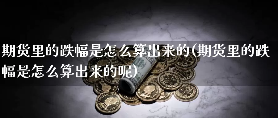 期货里的跌幅是怎么算出来的(期货里的跌幅是怎么算出来的呢)