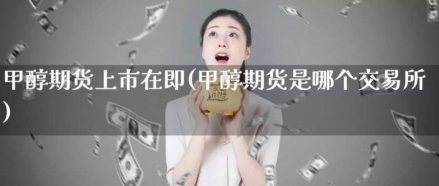 甲醇期货上市在即(甲醇期货是哪个交易所)