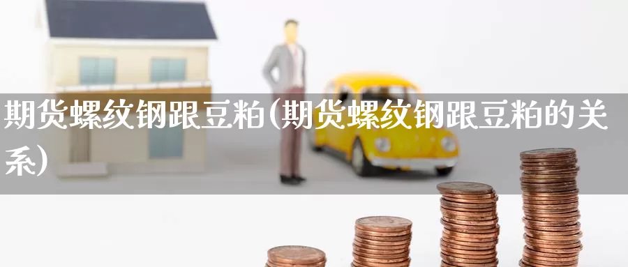 期货螺纹钢跟豆粕(期货螺纹钢跟豆粕的关系)