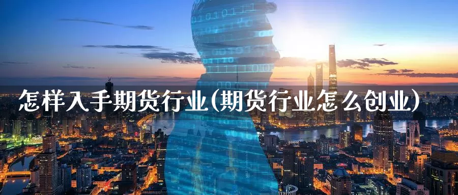 怎样入手期货行业(期货行业怎么创业)