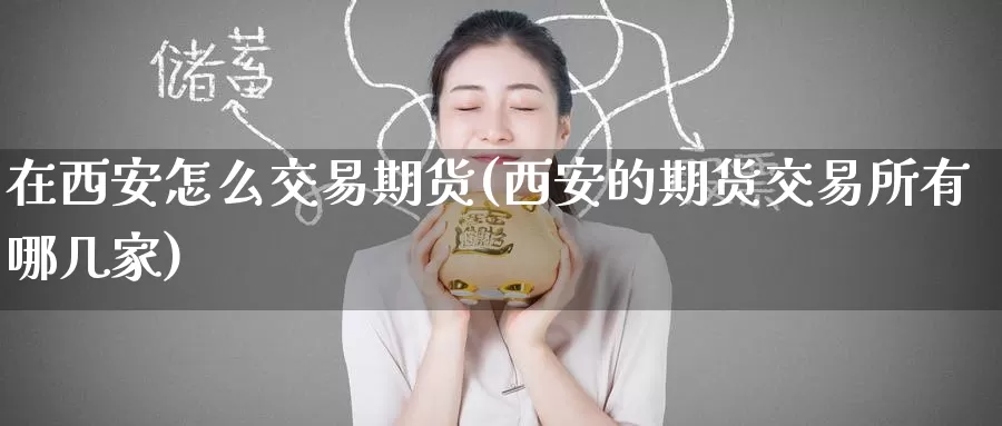 在西安怎么交易期货(西安的期货交易所有哪几家)