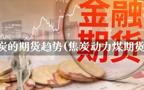 焦炭的期货趋势(焦炭动力煤期货)
