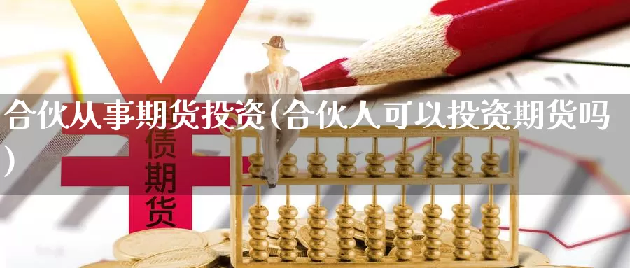 合伙从事期货投资(合伙人可以投资期货吗)