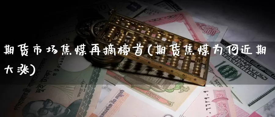 期货市场焦煤再摘榜首(期货焦煤为何近期大涨)