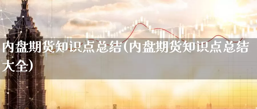 内盘期货知识点总结(内盘期货知识点总结大全)