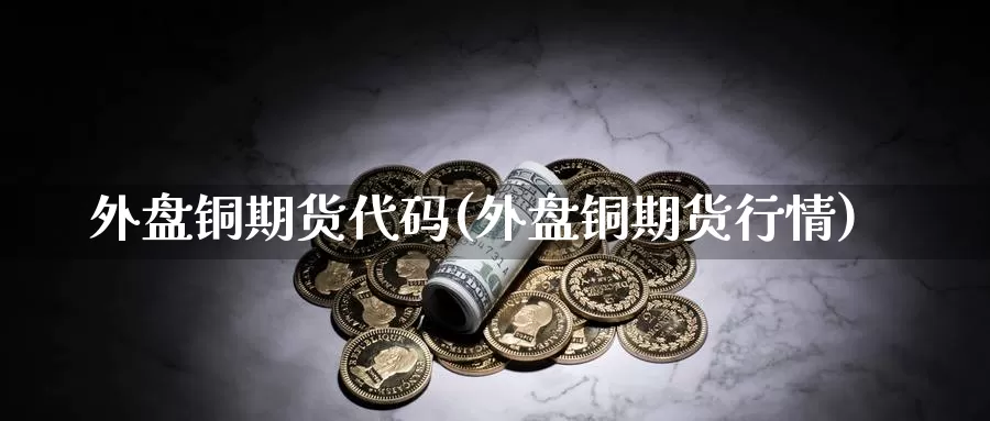 外盘铜期货代码(外盘铜期货行情)