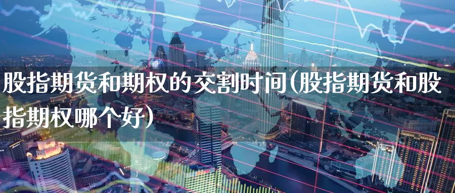 股指期货和期权的交割时间(股指期货和股指期权哪个好)
