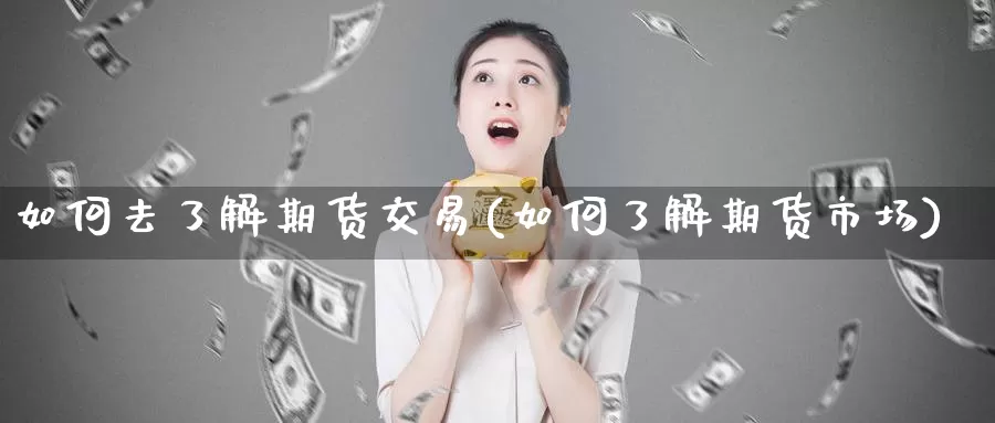 如何去了解期货交易(如何了解期货市场)