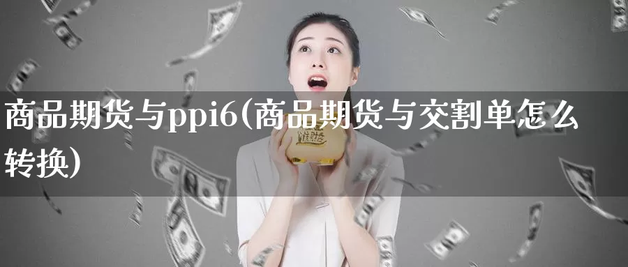 商品期货与ppi6(商品期货与交割单怎么转换)