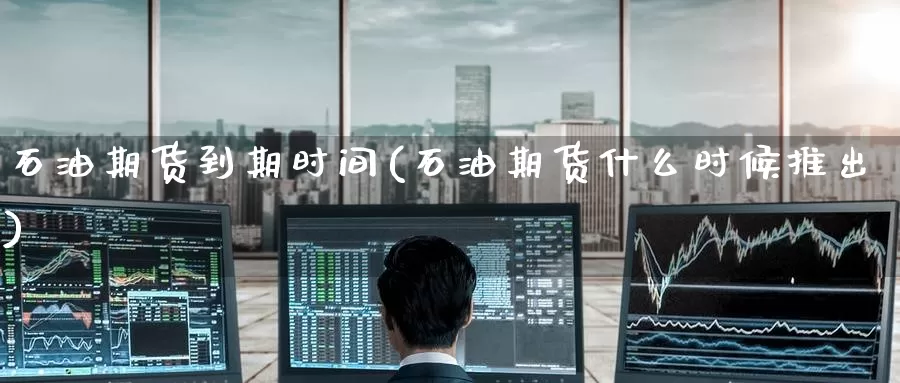 石油期货到期时间(石油期货什么时候推出)