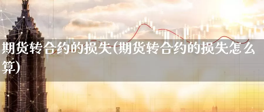 期货转合约的损失(期货转合约的损失怎么算)