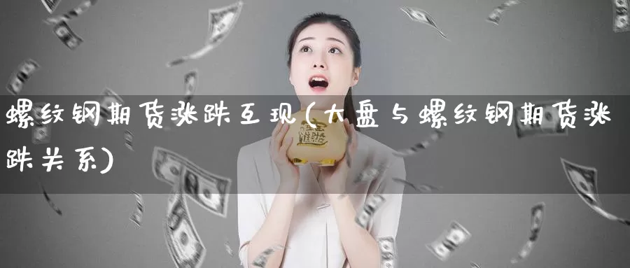 螺纹钢期货涨跌互现(大盘与螺纹钢期货涨跌关系)