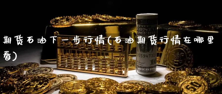 期货石油下一步行情(石油期货行情在哪里看)