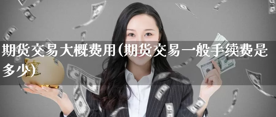 期货交易大概费用(期货交易一般手续费是多少)