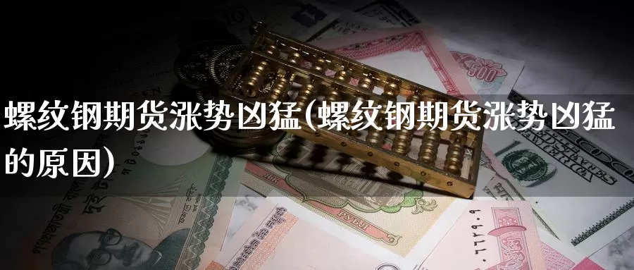 螺纹钢期货涨势凶猛(螺纹钢期货涨势凶猛的原因)