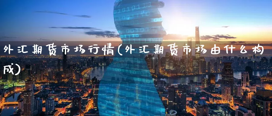 外汇期货市场行情(外汇期货市场由什么构成)