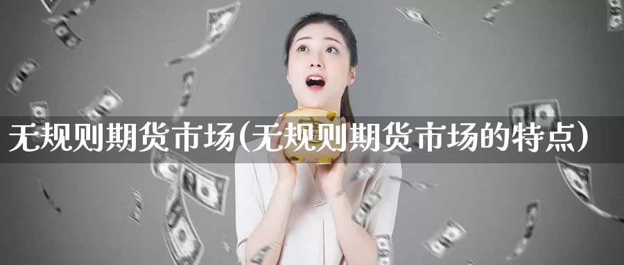 无规则期货市场(无规则期货市场的特点)