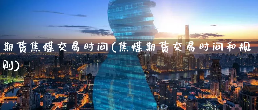 期货焦煤交易时间(焦煤期货交易时间和规则)