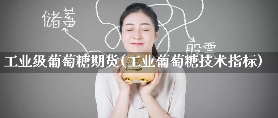 工业级葡萄糖期货(工业葡萄糖技术指标)
