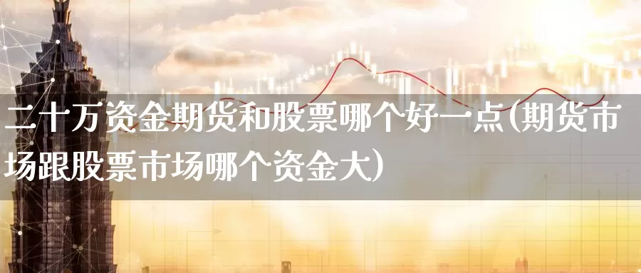二十万资金期货和股票哪个好一点(期货市场跟股票市场哪个资金大)
