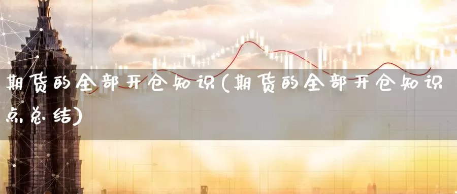 期货的全部开仓知识(期货的全部开仓知识点总结)