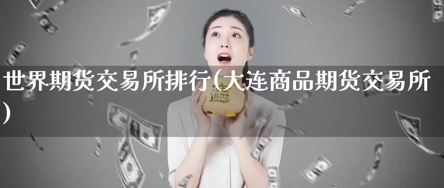 世界期货交易所排行(大连商品期货交易所)