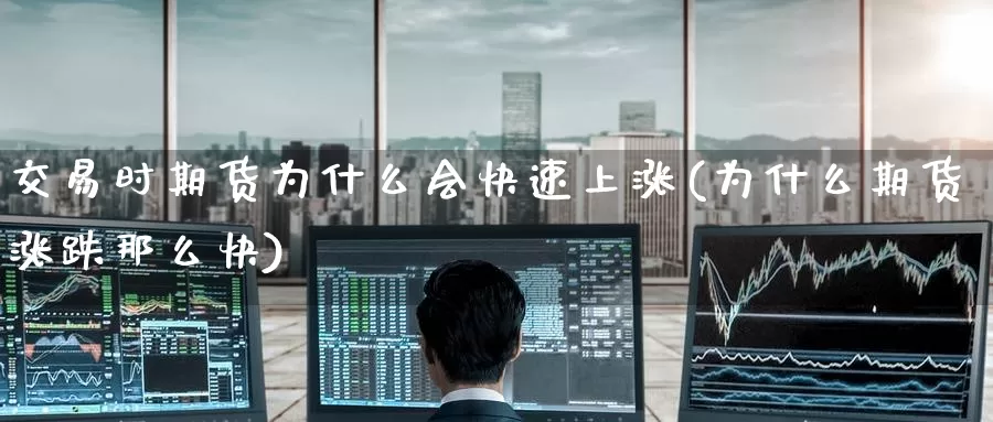 交易时期货为什么会快速上涨(为什么期货涨跌那么快)