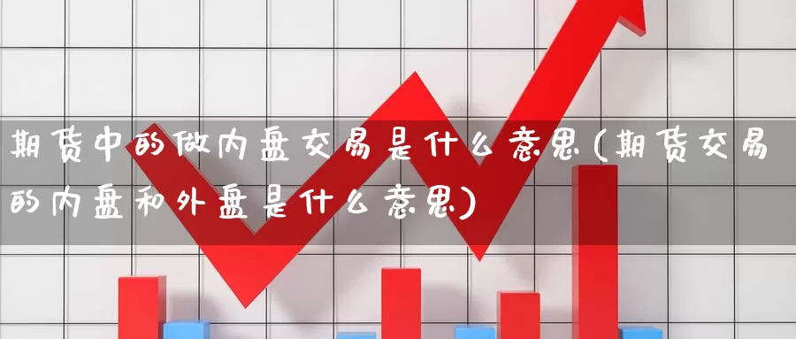 期货中的做内盘交易是什么意思(期货交易的内盘和外盘是什么意思)
