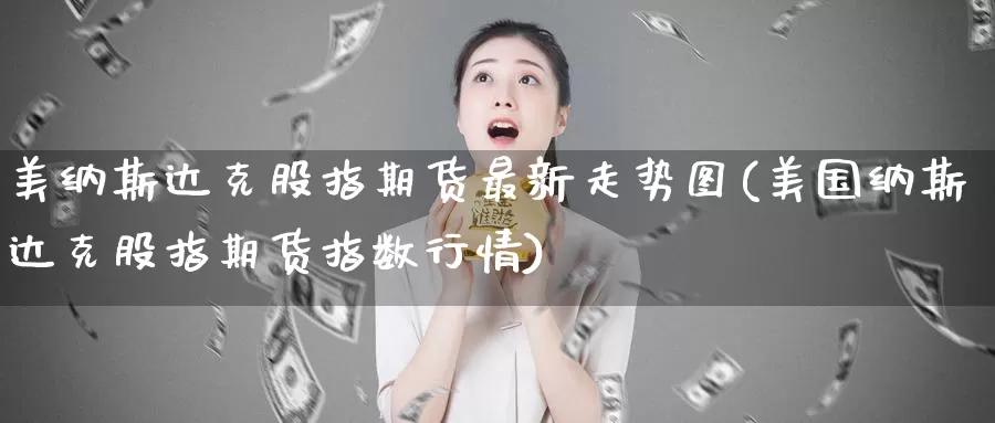 美纳斯达克股指期货最新走势图(美国纳斯达克股指期货指数行情)