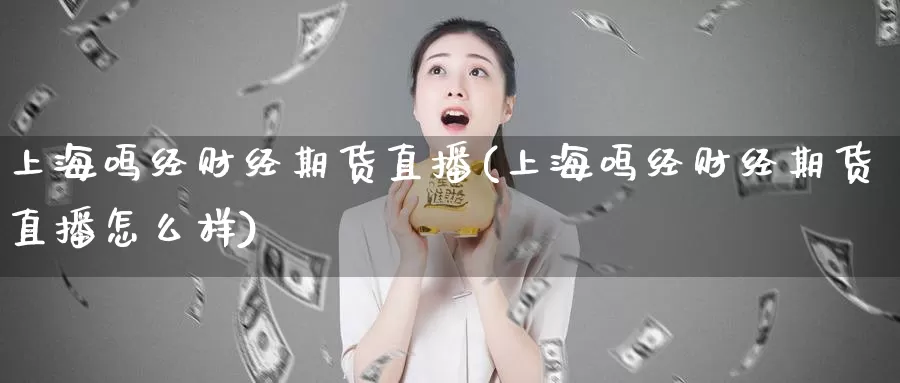 上海鸣经财经期货直播(上海鸣经财经期货直播怎么样)