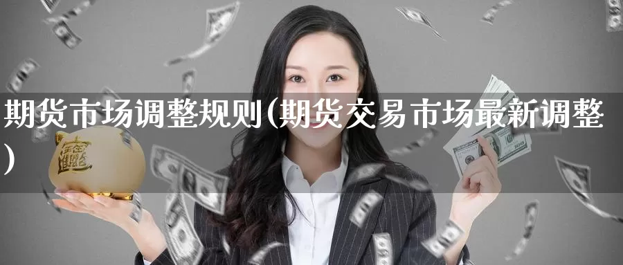 期货市场调整规则(期货交易市场最新调整)