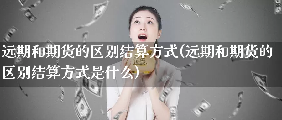 远期和期货的区别结算方式(远期和期货的区别结算方式是什么)