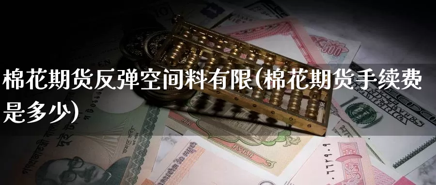 棉花期货反弹空间料有限(棉花期货手续费是多少)
