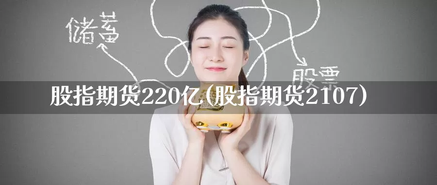 股指期货220亿(股指期货2107)