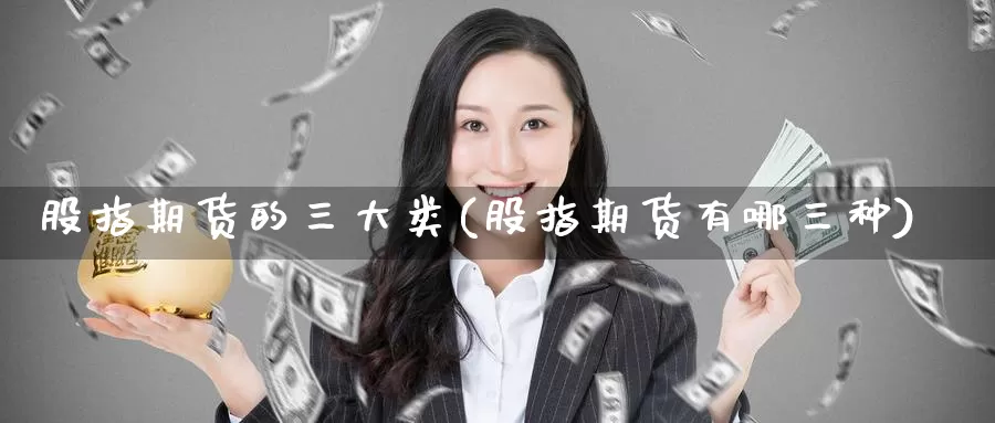 股指期货的三大类(股指期货有哪三种)