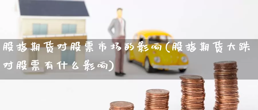 股指期货对股票市场的影响(股指期货大跌对股票有什么影响)