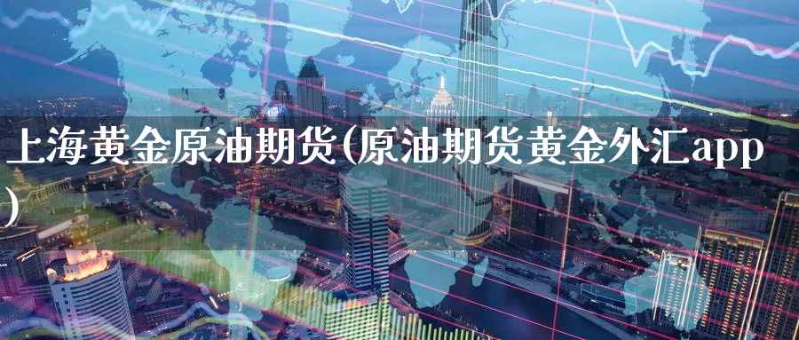 上海黄金原油期货(原油期货黄金外汇app)