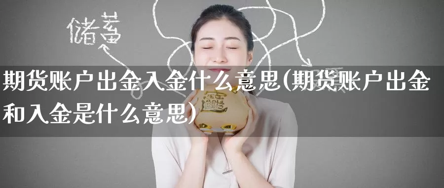 期货账户出金入金什么意思(期货账户出金和入金是什么意思)