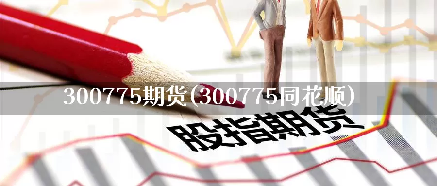 300775期货(300775同花顺)