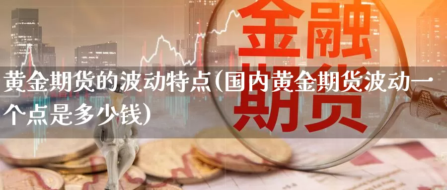 黄金期货的波动特点(国内黄金期货波动一个点是多少钱)