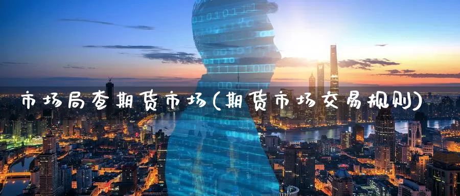 市场局查期货市场(期货市场交易规则)