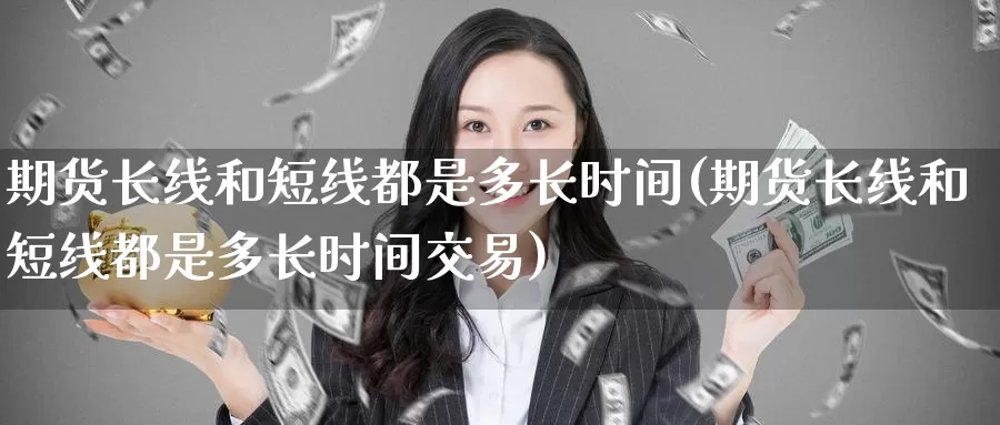 期货长线和短线都是多长时间(期货长线和短线都是多长时间交易)