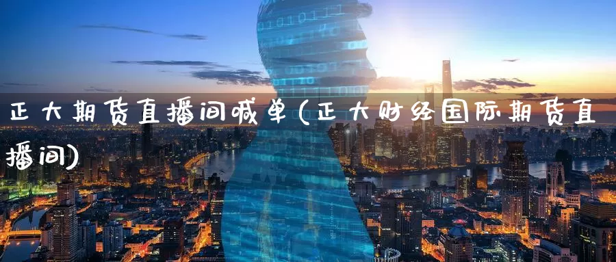 正大期货直播间喊单(正大财经国际期货直播间)