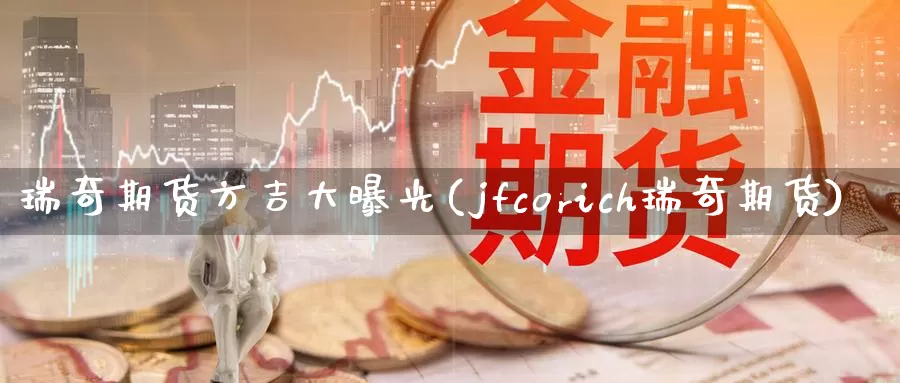 瑞奇期货方吉大曝光(jfcorich瑞奇期货)