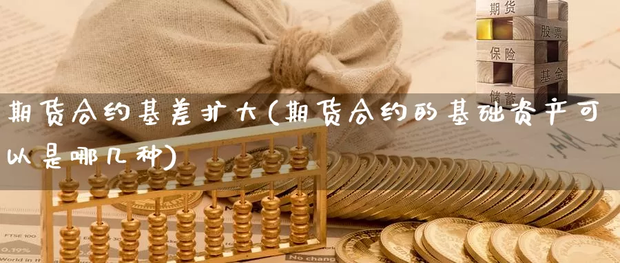 期货合约基差扩大(期货合约的基础资产可以是哪几种)