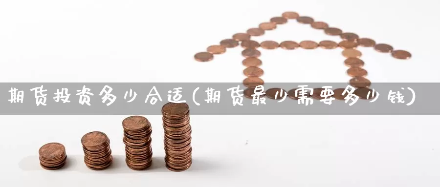 期货投资多少合适(期货最少需要多少钱)