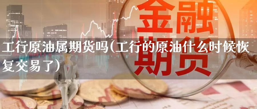 工行原油属期货吗(工行的原油什么时候恢复交易了)