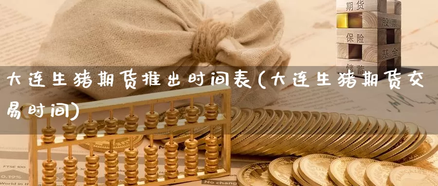 大连生猪期货推出时间表(大连生猪期货交易时间)